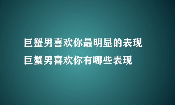 巨蟹男喜欢你最明显的表现 巨蟹男喜欢你有哪些表现