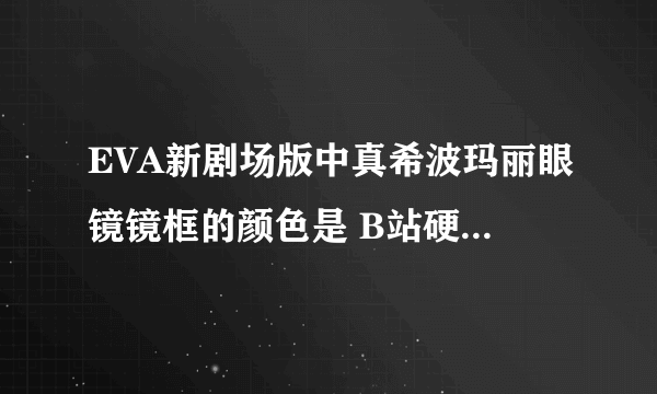 EVA新剧场版中真希波玛丽眼镜镜框的颜色是 B站硬核会员答题答案