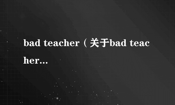 bad teacher（关于bad teacher的简介）