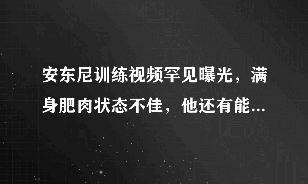 安东尼训练视频罕见曝光，满身肥肉状态不佳，他还有能力打NBA嘛？你怎么看？