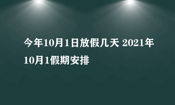 今年10月1日放假几天 2021年10月1假期安排