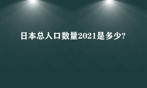 日本总人口数量2021是多少?