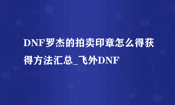 DNF罗杰的拍卖印章怎么得获得方法汇总_飞外DNF