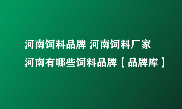 河南饲料品牌 河南饲料厂家 河南有哪些饲料品牌【品牌库】