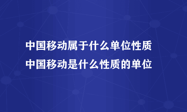 中国移动属于什么单位性质 中国移动是什么性质的单位