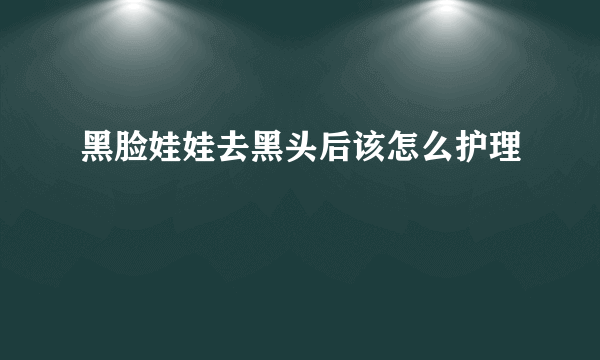 黑脸娃娃去黑头后该怎么护理