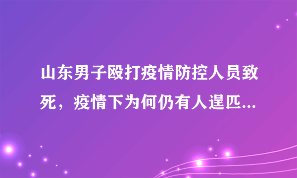 山东男子殴打疫情防控人员致死，疫情下为何仍有人逞匹夫之勇？