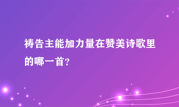 祷告主能加力量在赞美诗歌里的哪一首？