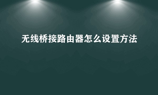 无线桥接路由器怎么设置方法