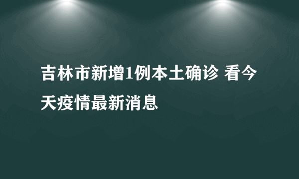 吉林市新增1例本土确诊 看今天疫情最新消息