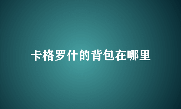 卡格罗什的背包在哪里