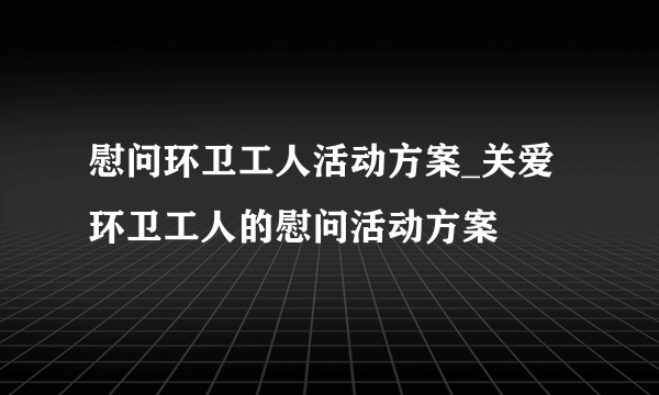 慰问环卫工人活动方案_关爱环卫工人的慰问活动方案