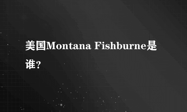 美国Montana Fishburne是谁？