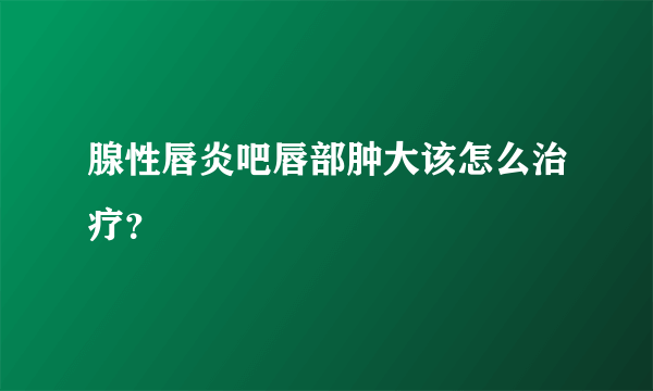 腺性唇炎吧唇部肿大该怎么治疗？