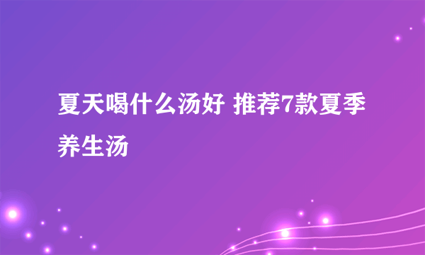 夏天喝什么汤好 推荐7款夏季养生汤