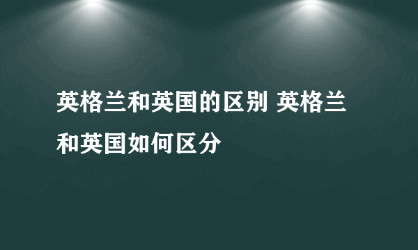 英格兰和英国的区别 英格兰和英国如何区分