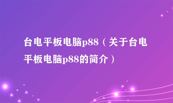 台电平板电脑p88（关于台电平板电脑p88的简介）