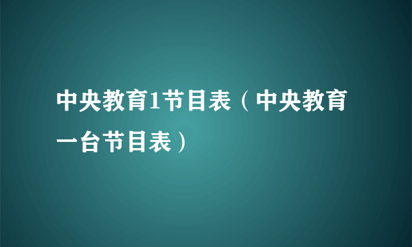 中央教育1节目表（中央教育一台节目表）