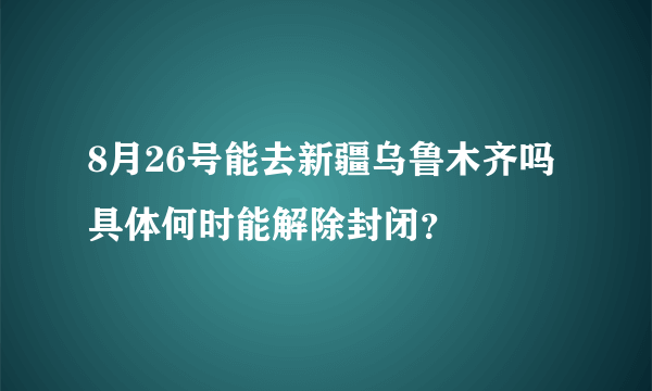 8月26号能去新疆乌鲁木齐吗 具体何时能解除封闭？