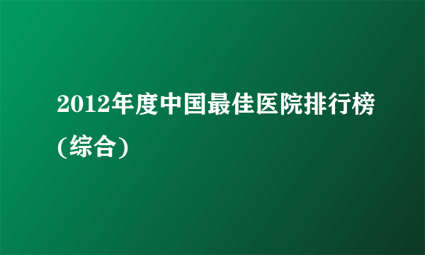 2012年度中国最佳医院排行榜(综合)