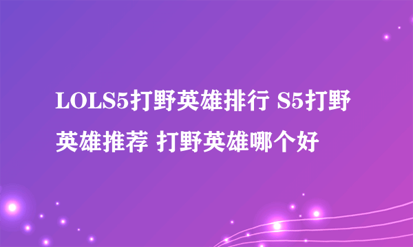 LOLS5打野英雄排行 S5打野英雄推荐 打野英雄哪个好