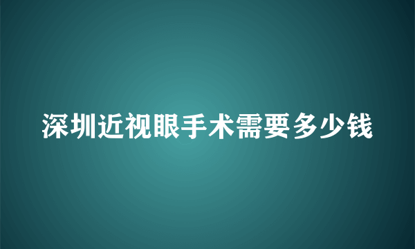 深圳近视眼手术需要多少钱