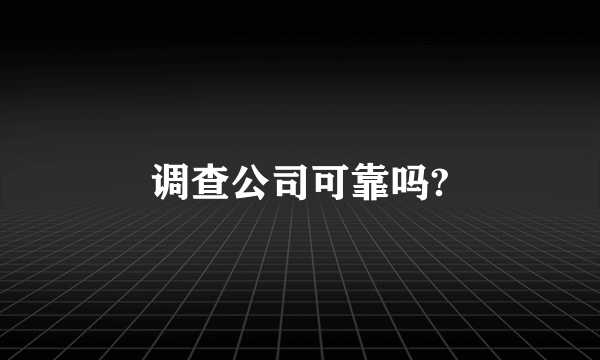 调查公司可靠吗?