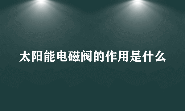 太阳能电磁阀的作用是什么