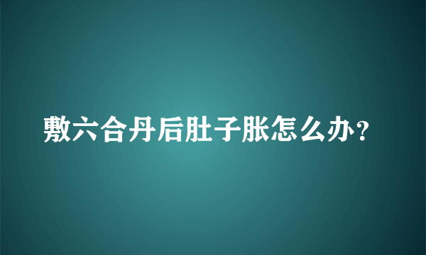 敷六合丹后肚子胀怎么办？