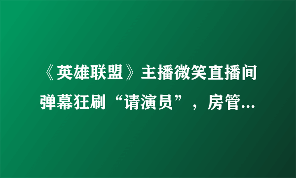 《英雄联盟》主播微笑直播间弹幕狂刷“请演员”，房管忙得不可开交，你怎么看？