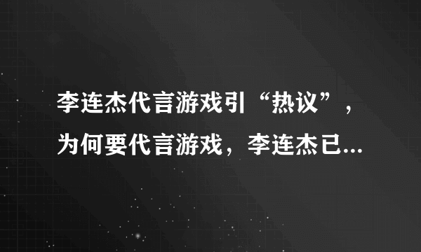 李连杰代言游戏引“热议”，为何要代言游戏，李连杰已给出解释！