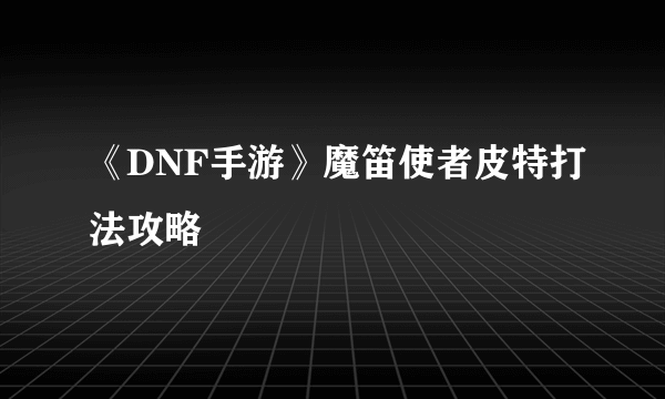 《DNF手游》魔笛使者皮特打法攻略