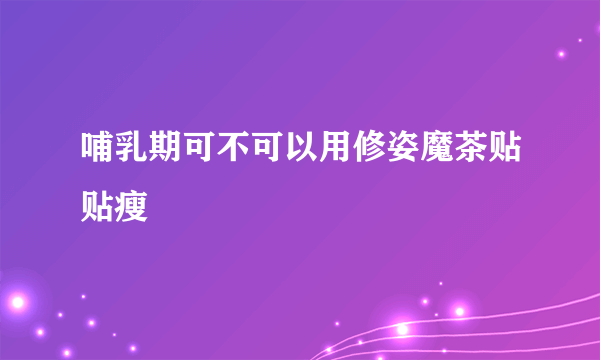 哺乳期可不可以用修姿魔茶贴贴瘦