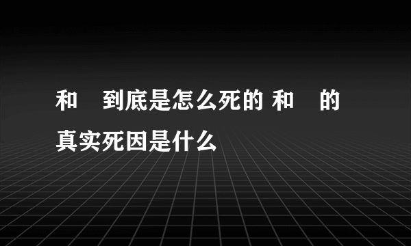 和珅到底是怎么死的 和珅的真实死因是什么