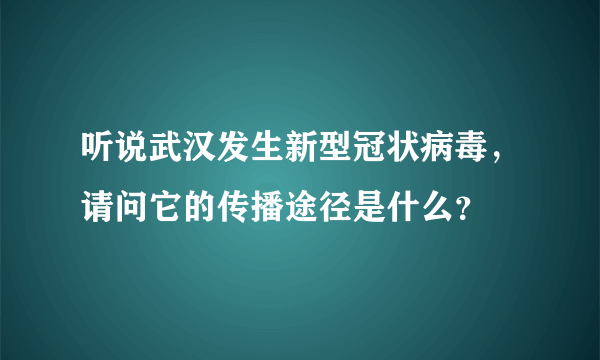 听说武汉发生新型冠状病毒，请问它的传播途径是什么？