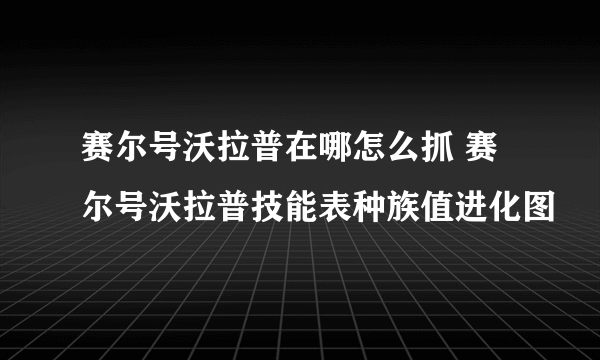 赛尔号沃拉普在哪怎么抓 赛尔号沃拉普技能表种族值进化图