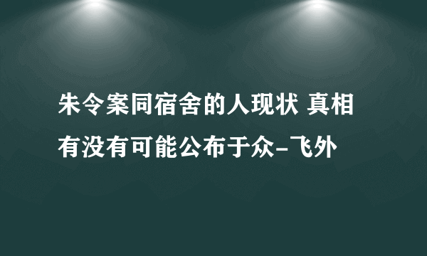 朱令案同宿舍的人现状 真相有没有可能公布于众-飞外