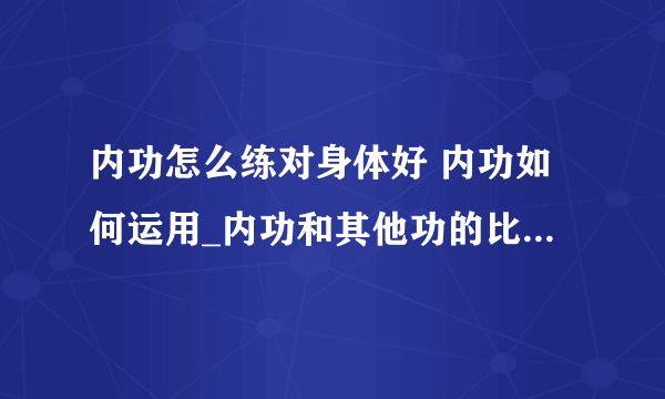 内功怎么练对身体好 内功如何运用_内功和其他功的比较_内功的最高境界_内功如何修炼