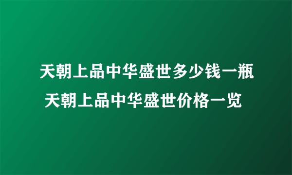 天朝上品中华盛世多少钱一瓶 天朝上品中华盛世价格一览