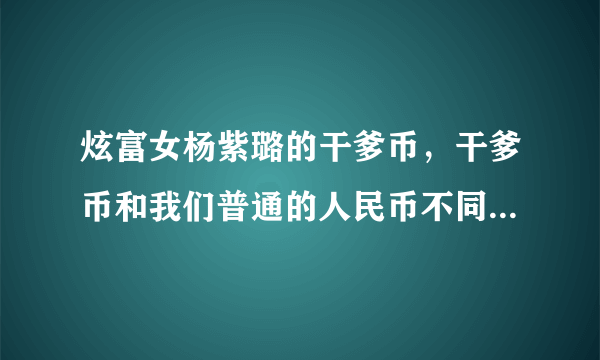 炫富女杨紫璐的干爹币，干爹币和我们普通的人民币不同-飞外网