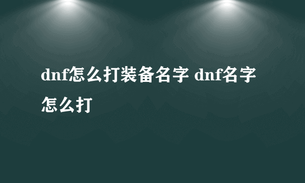 dnf怎么打装备名字 dnf名字怎么打