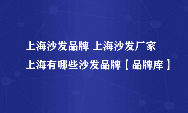 上海沙发品牌 上海沙发厂家 上海有哪些沙发品牌【品牌库】