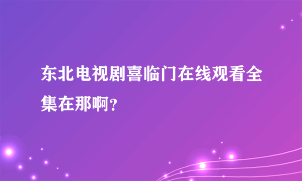 东北电视剧喜临门在线观看全集在那啊？