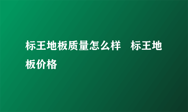 标王地板质量怎么样   标王地板价格