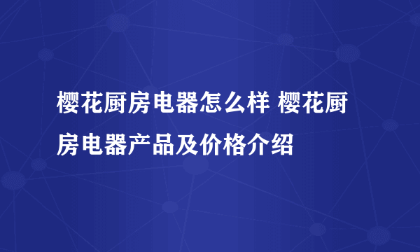 樱花厨房电器怎么样 樱花厨房电器产品及价格介绍