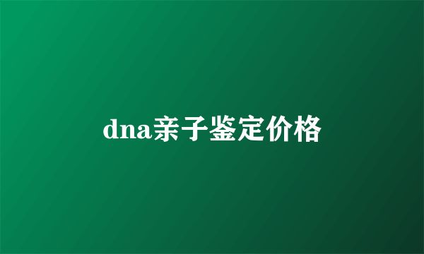 dna亲子鉴定价格