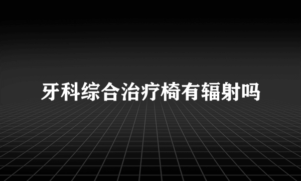 牙科综合治疗椅有辐射吗