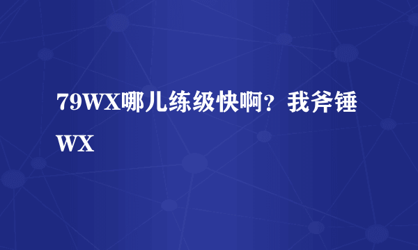 79WX哪儿练级快啊？我斧锤WX