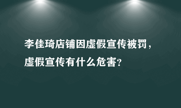 李佳琦店铺因虚假宣传被罚，虚假宣传有什么危害？