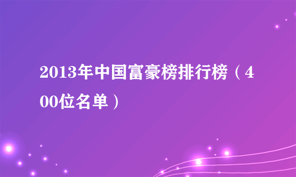 2013年中国富豪榜排行榜（400位名单）